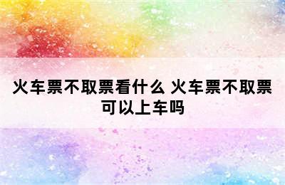 火车票不取票看什么 火车票不取票可以上车吗